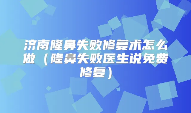 济南隆鼻失败修复术怎么做（隆鼻失败医生说免费修复）