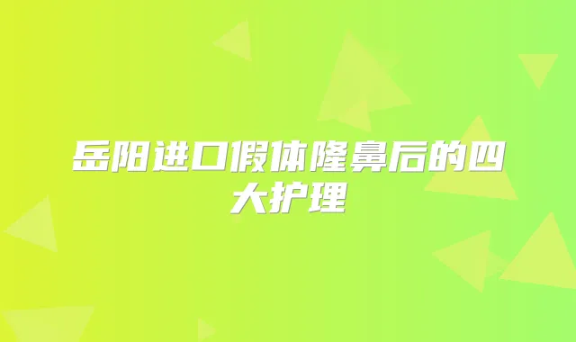 岳阳进口假体隆鼻后的四大护理
