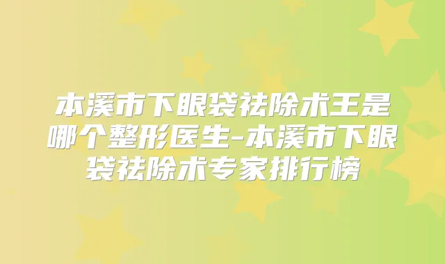 本溪市下眼袋祛除术王是哪个整形医生-本溪市下眼袋祛除术专家排行榜