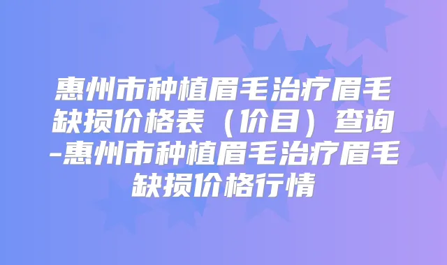 惠州市种植眉毛眉毛缺损价格表(价目)查询-惠州市种植眉毛眉毛缺损价格行情