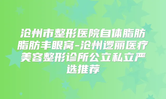 沧州市整形医院自体脂肪脂肪丰眼窝-沧州逻丽医疗美容整形诊所公立私立严选推荐