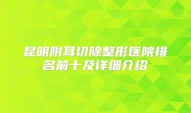 昆明附耳切除整形医院排名前十及详细介绍