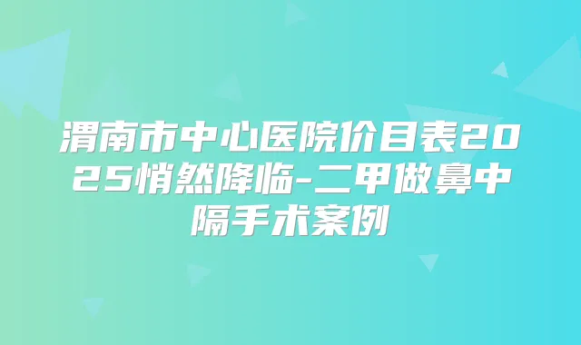 渭南市中心医院价目表2025悄然降临-二甲做鼻中隔手术案例