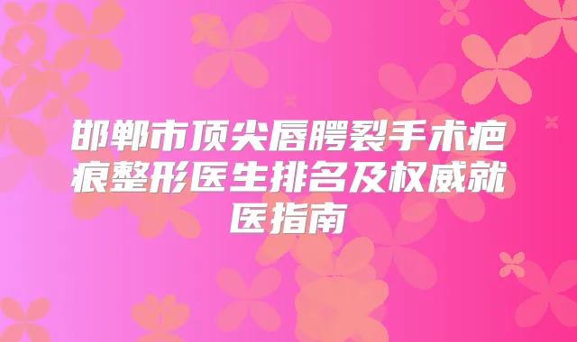 邯郸市唇腭裂手术疤痕整形医生排名及就医指南