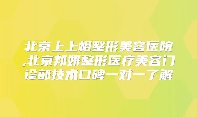北京上上相整形美容医院,北京邦妍整形医疗美容门诊部技术口碑一对一了解