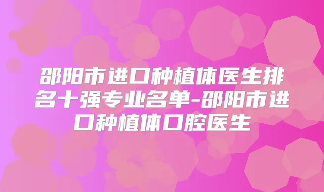 邵阳市进口种植体医生排名十强专业名单-邵阳市进口种植体口腔医生