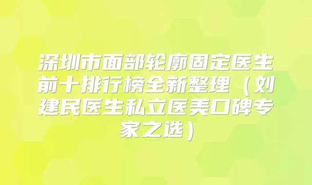 深圳市面部轮廓固定医生前十排行榜全新整理(刘建民医生私立医美口碑专家之选)