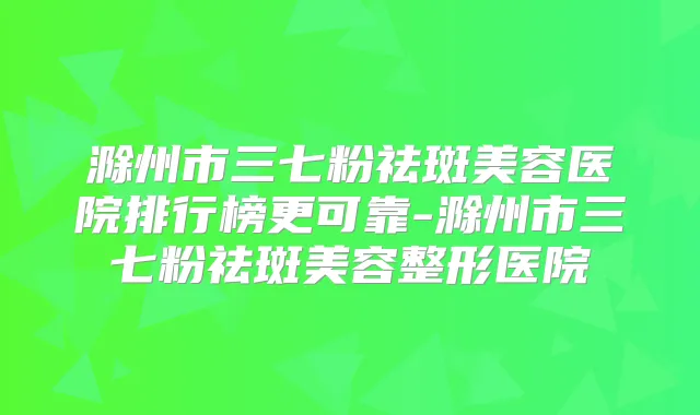 滁州市三七粉祛斑美容医院排行榜更可靠-滁州市三七粉祛斑美容整形医院