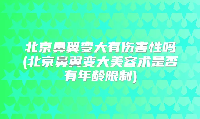 北京鼻翼变大有伤害性吗(北京鼻翼变大美容术是否有年龄限制)