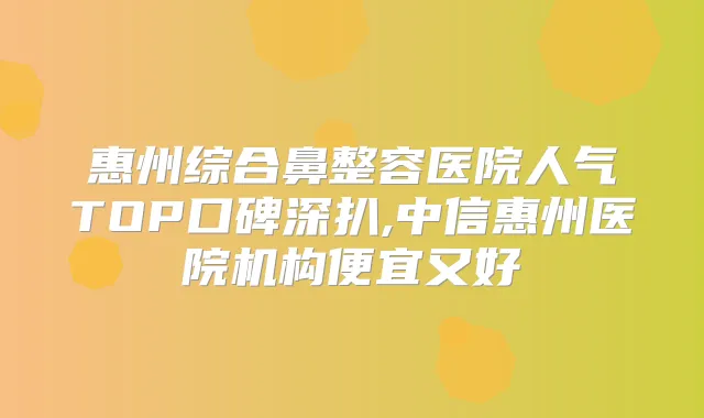 惠州综合鼻整容医院人气TOP口碑深扒,中信惠州医院机构便宜又好