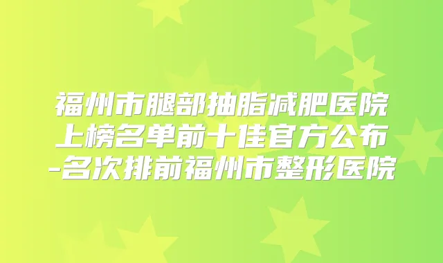 福州市腿部抽脂减肥医院上榜名单前十佳官方公布-名次排前福州市整形医院