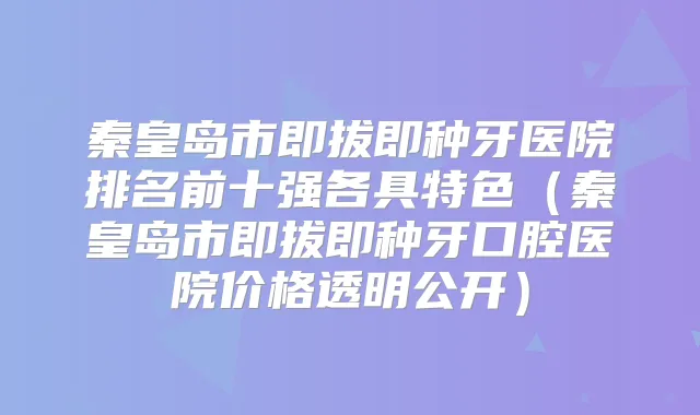 秦皇岛市即拔即种牙医院排名前十强各具特色（秦皇岛市即拔即种牙口腔医院价格透明公开）