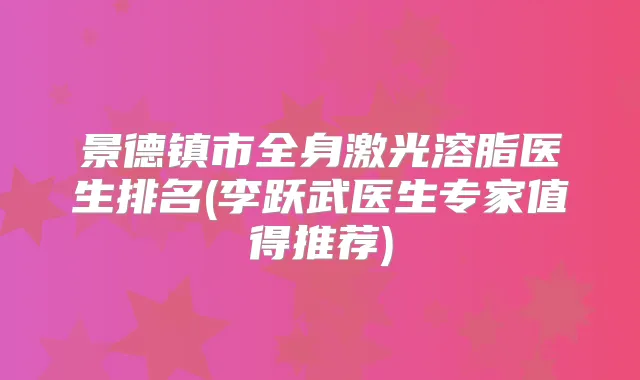 景德镇市全身激光溶脂医生排名(李跃武医生专家值得推荐)