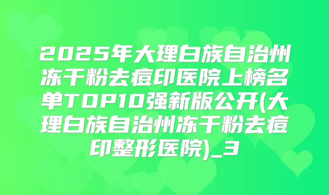 2025年大理白族自治州冻干粉去痘印医院上榜名单TOP10强新版公开(大理白族自治州冻干粉去痘印整形医院)_3