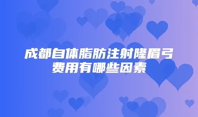 成都自体脂肪注射隆眉弓费用有哪些因素