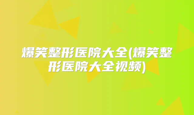 爆笑整形医院大全(爆笑整形医院大全视频)
