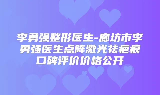 李勇强整形医生-廊坊市李勇强医生点阵激光祛疤痕口碑评价价格公开