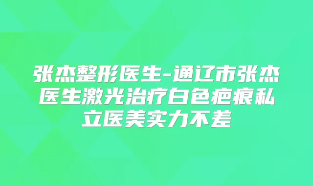 张杰整形医生-通辽市张杰医生激光白色疤痕私立医美实力不差