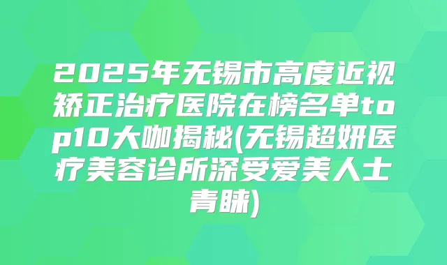 2025年无锡市高度近视矫正医院在榜名单top10大咖揭秘(无锡超妍医疗美容诊所深受爱美人士青睐)