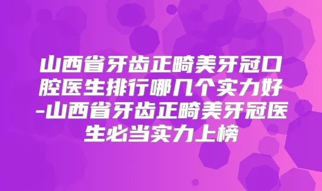 山西省牙齿正畸美牙冠口腔医生排行哪几个实力好-山西省牙齿正畸美牙冠医生必当实力上榜