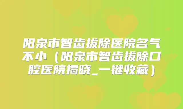 阳泉市智齿拔除医院名气不小(阳泉市智齿拔除口腔医院揭晓_一键收藏)