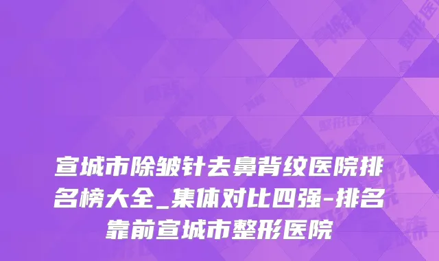 宣城市除皱针去鼻背纹医院排名榜大全_集体对比四强-排名靠前宣城市整形医院