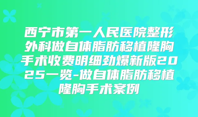 西宁市第一人民医院整形外科做自体脂肪移植隆胸手术收费明细劲爆新版2025一览-做自体脂肪移植隆胸手术案例