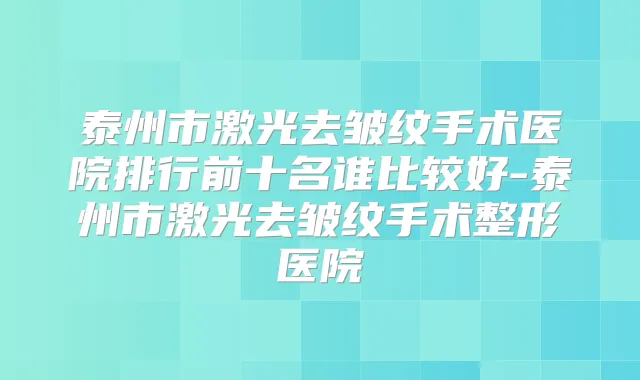 泰州市激光去皱纹手术医院排行前十名谁比较好-泰州市激光去皱纹手术整形医院