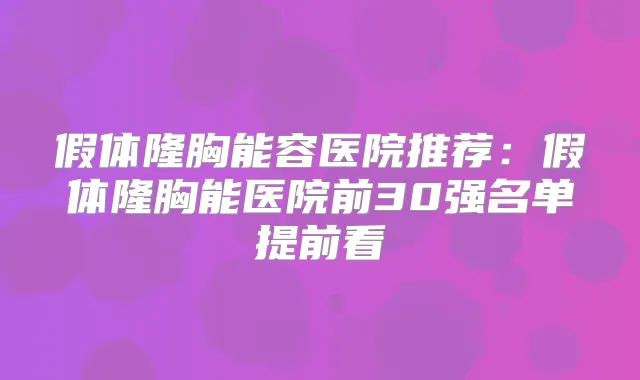 假体隆胸能容医院推荐：假体隆胸能医院前30强名单提前看