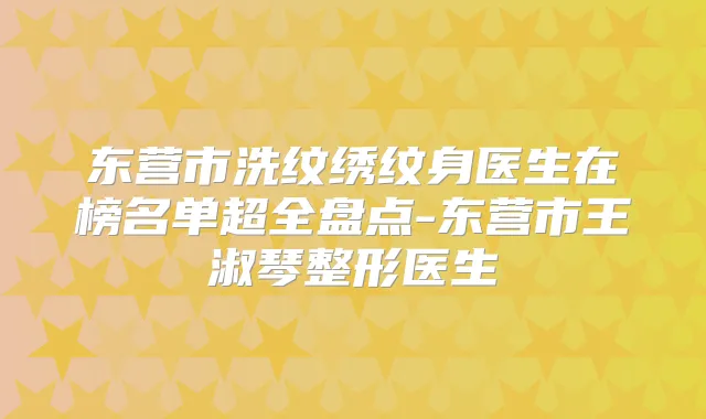 东营市洗纹绣纹身医生在榜名单超全盘点-东营市王淑琴整形医生