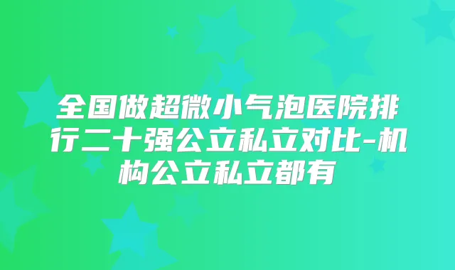 全国做超微小气泡医院排行二十强公立私立对比-机构公立私立都有