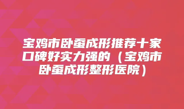 宝鸡市卧蚕成形推荐十家口碑好实力强的（宝鸡市卧蚕成形整形医院）