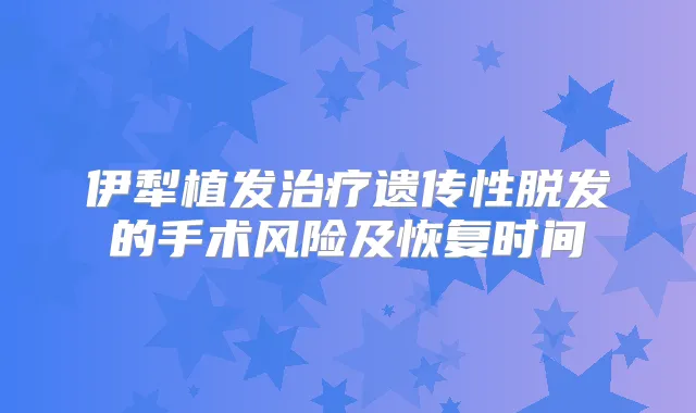 伊犁植发遗传性脱发的手术风险及恢复时间