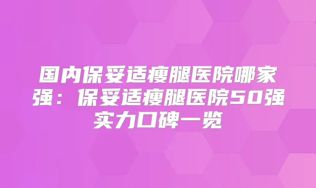国内瘦腿医院哪家强：瘦腿医院50强实力口碑一览
