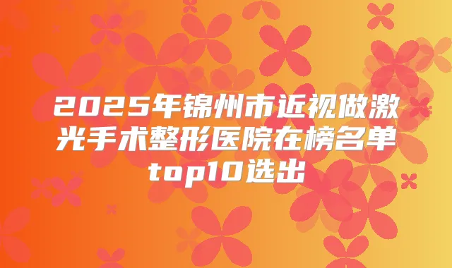 2025年锦州市近视做激光手术整形医院在榜名单top10选出