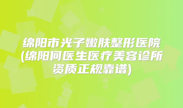 绵阳市光子嫩肤整形医院(绵阳何医生医疗美容诊所资质正规靠谱)