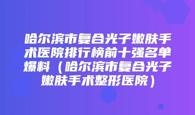 哈尔滨市复合光子嫩肤手术医院排行榜前十强名单爆料(哈尔滨市复合光子嫩肤手术整形医院)