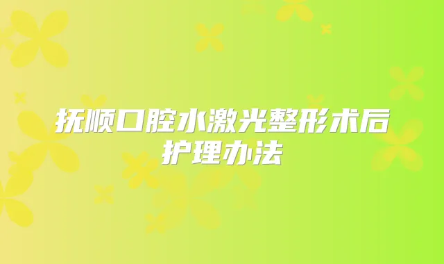 抚顺口腔水激光整形术后护理办法