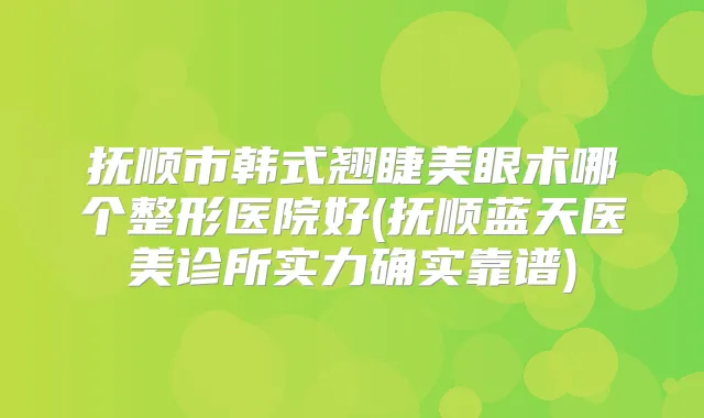 抚顺市韩式翘睫美眼术哪个整形医院好(抚顺蓝天医美诊所实力确实靠谱)