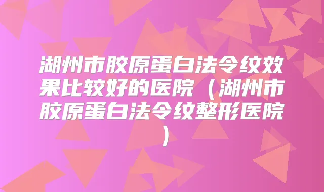 湖州市胶原蛋白法令纹效果比较好的医院（湖州市胶原蛋白法令纹整形医院）