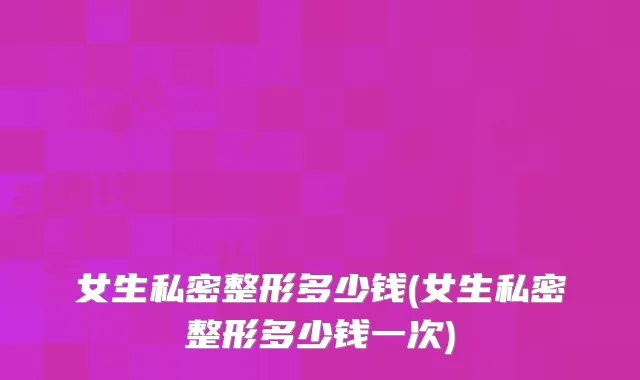 女生私密整形多少钱(女生私密整形多少钱一次)