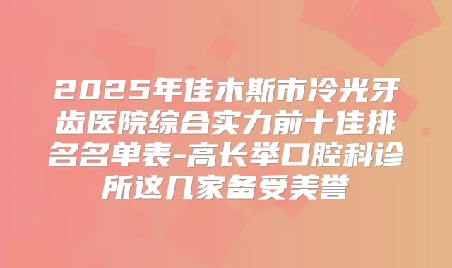 2025年佳木斯市冷光牙齿医院综合实力前十佳排名名单表-高长举口腔科诊所这几家备受美誉