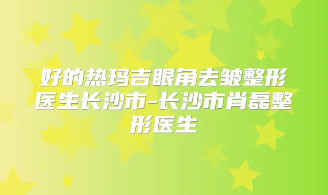 好的热玛吉眼角去皱整形医生长沙市-长沙市肖磊整形医生