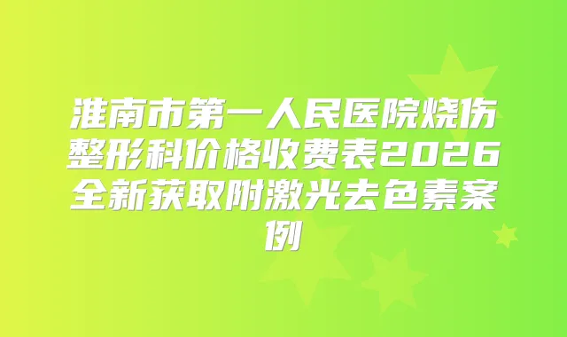淮南市第一人民医院烧伤整形科价格收费表2026全新获取附激光去色素案例