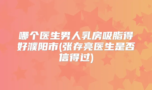 哪个医生男人乳房吸脂得好濮阳市(张存亮医生是否信得过)