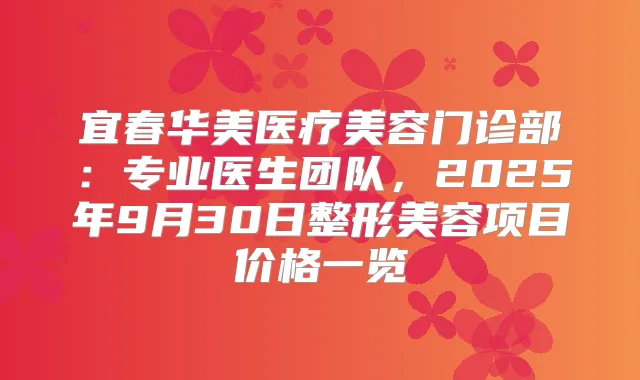 宜春华美医疗美容门诊部：专业医生团队，2025年9月30日整形美容项目价格一览