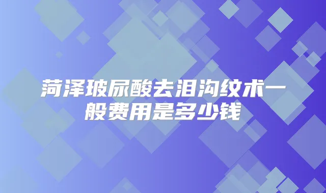 菏泽玻尿酸去泪沟纹术一般费用是多少钱
