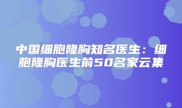 中国细胞隆胸知名医生：细胞隆胸医生前50名家云集