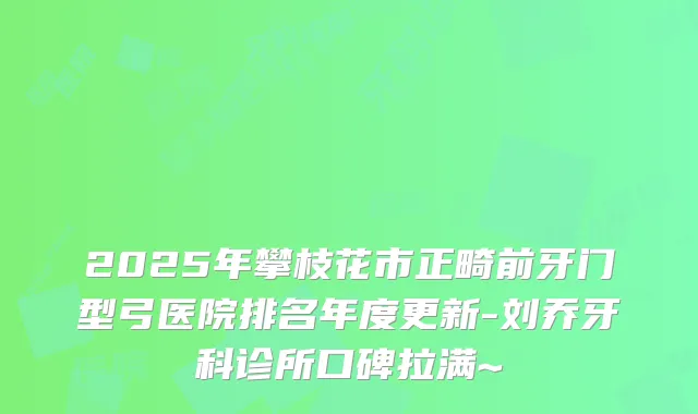 2025年攀枝花市正畸前牙门型弓医院排名年度更新-刘乔牙科诊所口碑拉满~