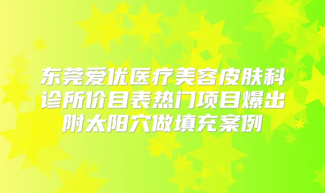 东莞爱优医疗美容皮肤科诊所价目表热门项目爆出附太阳穴做填充案例